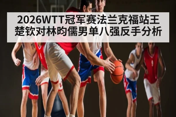 2026WTT冠军赛法兰克福站王楚钦对林昀儒男单八强反手分析