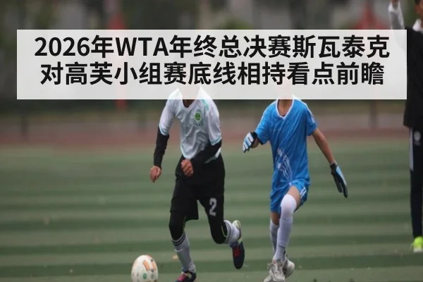 2026年WTA年终总决赛斯瓦泰克对高芙小组赛底线相持看点前瞻